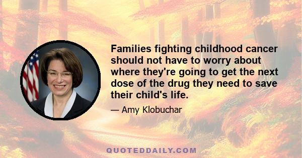 Families fighting childhood cancer should not have to worry about where they're going to get the next dose of the drug they need to save their child's life.