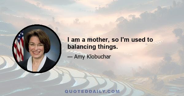 I am a mother, so I'm used to balancing things.