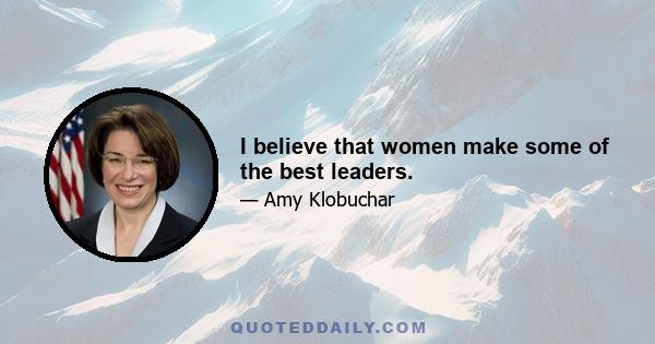 I believe that women make some of the best leaders.