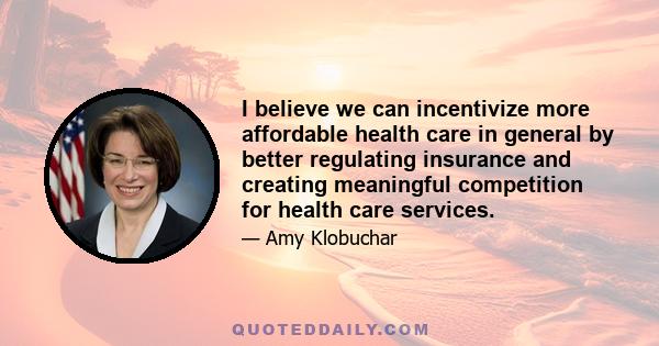 I believe we can incentivize more affordable health care in general by better regulating insurance and creating meaningful competition for health care services.