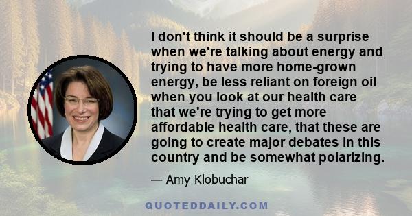 I don't think it should be a surprise when we're talking about energy and trying to have more home-grown energy, be less reliant on foreign oil when you look at our health care that we're trying to get more affordable