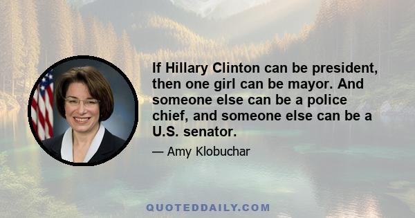 If Hillary Clinton can be president, then one girl can be mayor. And someone else can be a police chief, and someone else can be a U.S. senator.