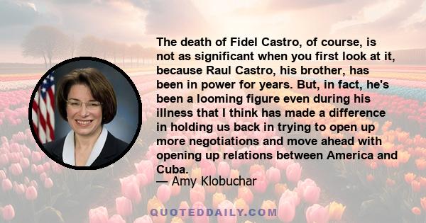 The death of Fidel Castro, of course, is not as significant when you first look at it, because Raul Castro, his brother, has been in power for years. But, in fact, he's been a looming figure even during his illness that 