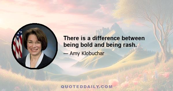 There is a difference between being bold and being rash.