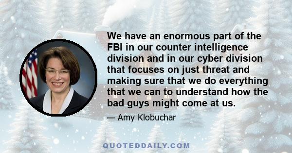 We have an enormous part of the FBI in our counter intelligence division and in our cyber division that focuses on just threat and making sure that we do everything that we can to understand how the bad guys might come