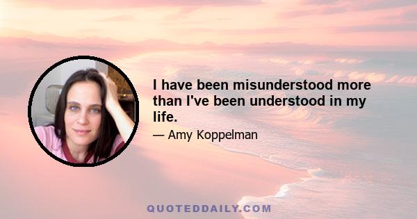 I have been misunderstood more than I've been understood in my life.