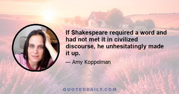 If Shakespeare required a word and had not met it in civilized discourse, he unhesitatingly made it up.