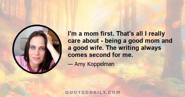 I'm a mom first. That's all I really care about - being a good mom and a good wife. The writing always comes second for me.