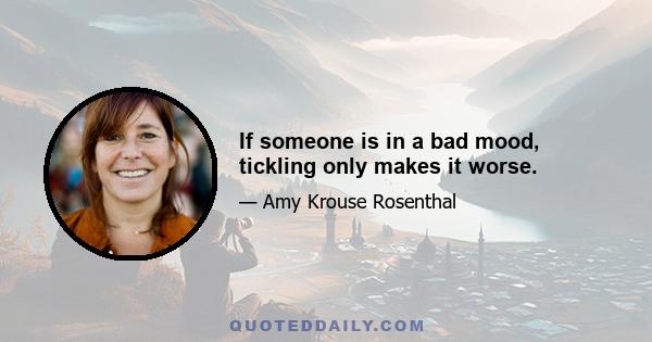 If someone is in a bad mood, tickling only makes it worse.