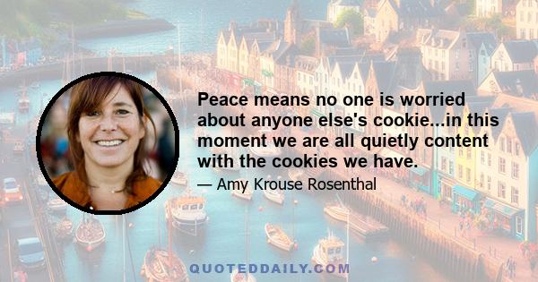 Peace means no one is worried about anyone else's cookie...in this moment we are all quietly content with the cookies we have.