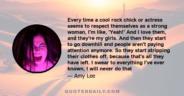 Every time a cool rock chick or actress seems to respect themselves as a strong woman, I'm like, 'Yeah!' And I love them, and they're my girls. And then they start to go downhill and people aren't paying attention