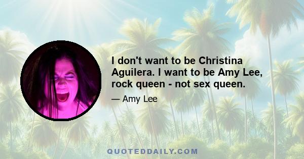 I don't want to be Christina Aguilera. I want to be Amy Lee, rock queen - not sex queen.