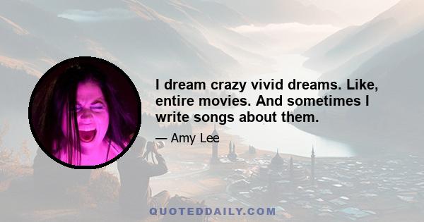 I dream crazy vivid dreams. Like, entire movies. And sometimes I write songs about them.