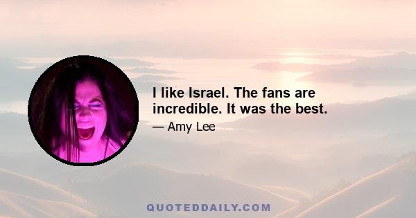 I like Israel. The fans are incredible. It was the best.