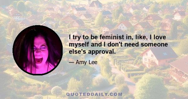 I try to be feminist in, like, I love myself and I don't need someone else's approval.