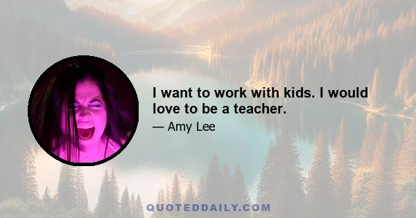 I want to work with kids. I would love to be a teacher.