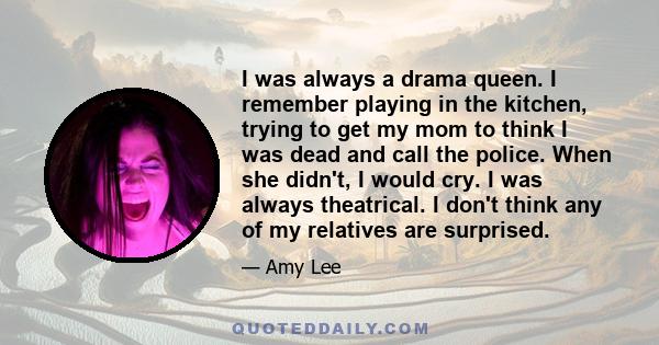 I was always a drama queen. I remember playing in the kitchen, trying to get my mom to think I was dead and call the police. When she didn't, I would cry. I was always theatrical. I don't think any of my relatives are