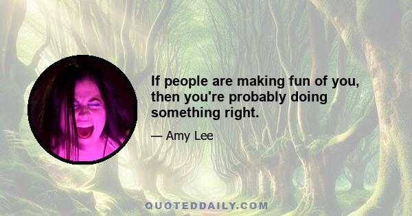 If people are making fun of you, then you're probably doing something right.