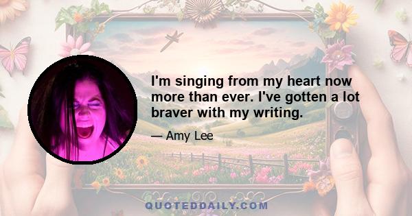 I'm singing from my heart now more than ever. I've gotten a lot braver with my writing.