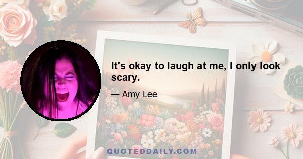 It's okay to laugh at me, I only look scary.