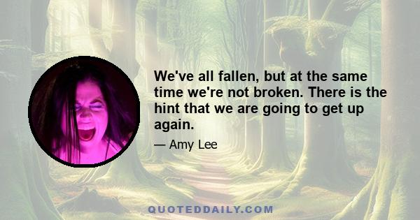 We've all fallen, but at the same time we're not broken. There is the hint that we are going to get up again.