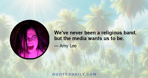 We've never been a religious band, but the media wants us to be.