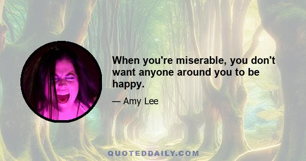 When you're miserable, you don't want anyone around you to be happy.