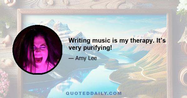 Writing music is my therapy. It’s very purifying!