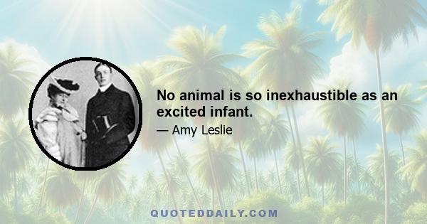 No animal is so inexhaustible as an excited infant.