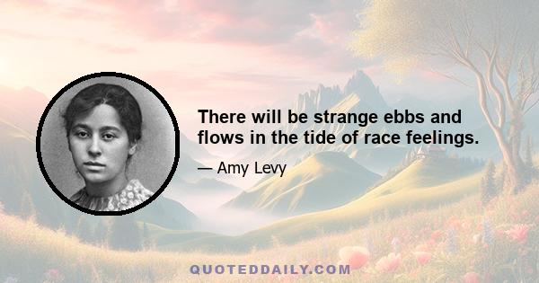 There will be strange ebbs and flows in the tide of race feelings.