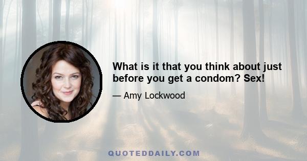 What is it that you think about just before you get a condom? Sex!