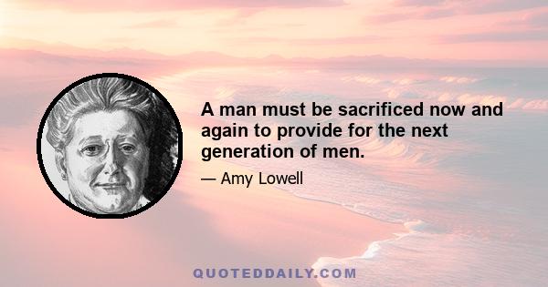 A man must be sacrificed now and again to provide for the next generation of men.