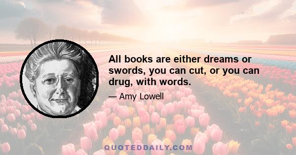 All books are either dreams or swords, you can cut, or you can drug, with words.