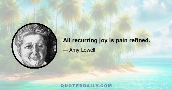 All recurring joy is pain refined.