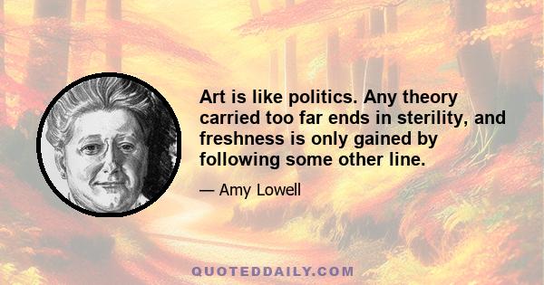 Art is like politics. Any theory carried too far ends in sterility, and freshness is only gained by following some other line.