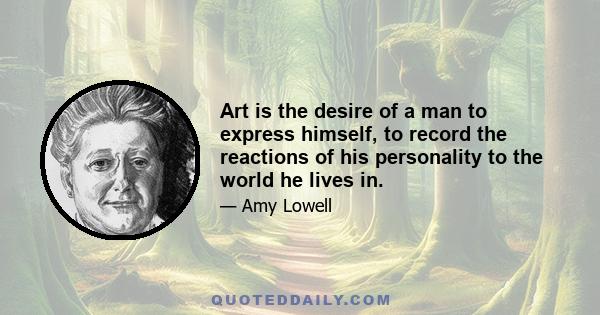 Art is the desire of a man to express himself, to record the reactions of his personality to the world he lives in.