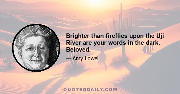 Brighter than fireflies upon the Uji River are your words in the dark, Beloved.