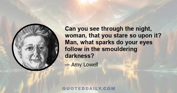 Can you see through the night, woman, that you stare so upon it? Man, what sparks do your eyes follow in the smouldering darkness?