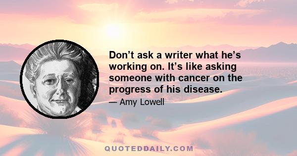 Don’t ask a writer what he’s working on. It’s like asking someone with cancer on the progress of his disease.