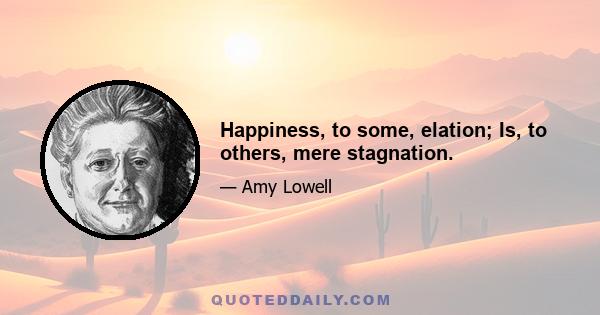 Happiness, to some, elation; Is, to others, mere stagnation.