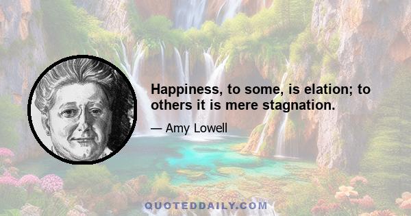 Happiness, to some, is elation; to others it is mere stagnation.