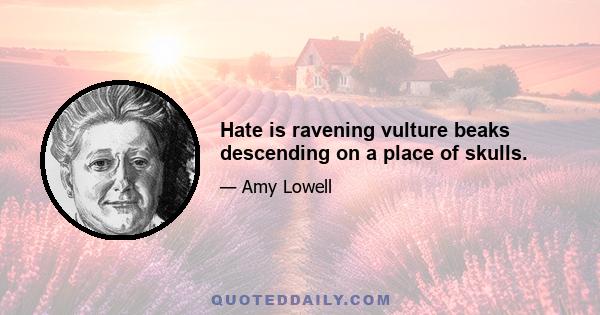 Hate is ravening vulture beaks descending on a place of skulls.