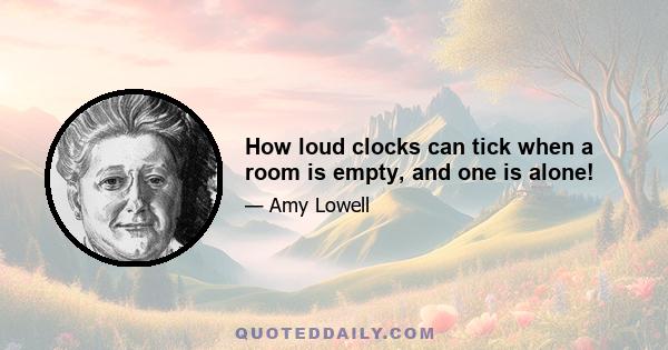 How loud clocks can tick when a room is empty, and one is alone!