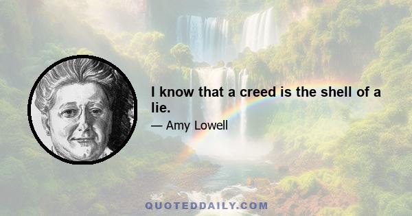 I know that a creed is the shell of a lie.