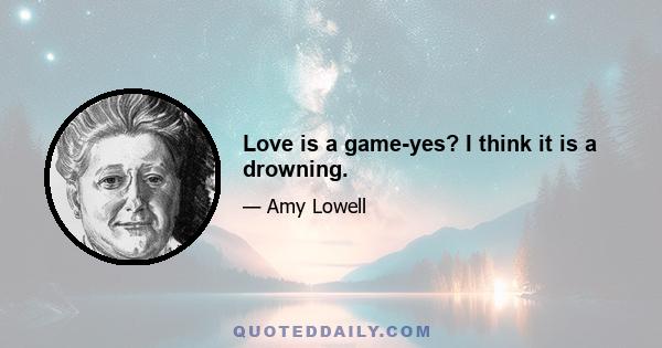 Love is a game-yes? I think it is a drowning.