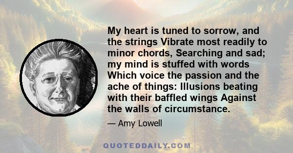 My heart is tuned to sorrow, and the strings Vibrate most readily to minor chords, Searching and sad; my mind is stuffed with words Which voice the passion and the ache of things: Illusions beating with their baffled