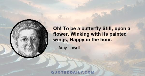 Oh! To be a butterfly Still, upon a flower, Winking with its painted wings, Happy in the hour.