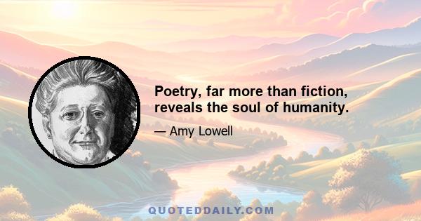 Poetry, far more than fiction, reveals the soul of humanity.