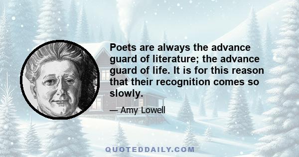 Poets are always the advance guard of literature; the advance guard of life. It is for this reason that their recognition comes so slowly.