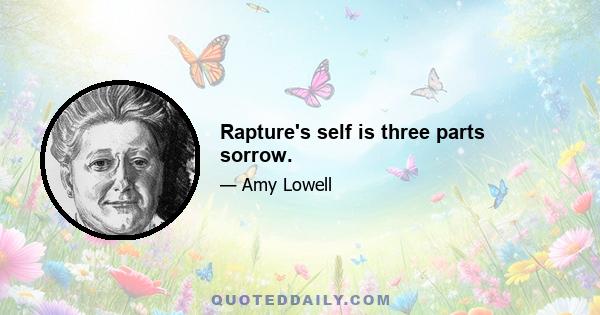 Rapture's self is three parts sorrow.